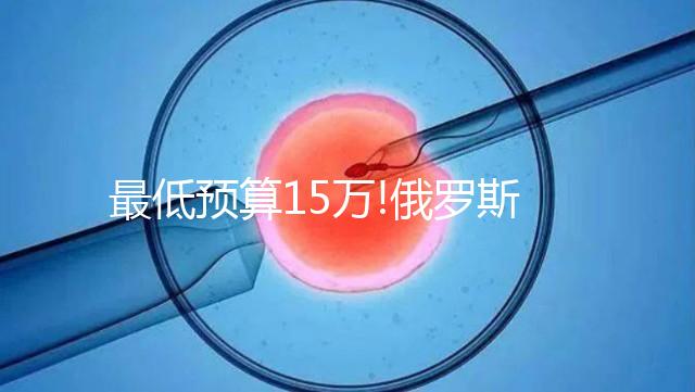 最低預(yù)算15萬!俄羅斯第三代試管嬰兒費用包含這5大部分