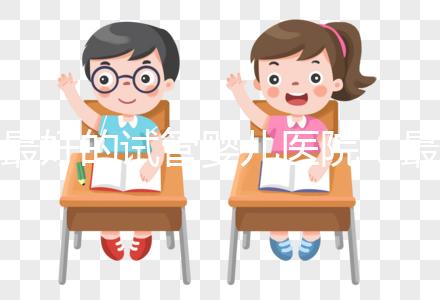 最好的試管嬰兒醫(yī)院(最好的試管嬰兒醫(yī)院是哪里)