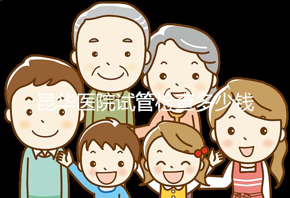 昆華醫院試管檢查多少錢看這里，可否刷醫保才是重中之重