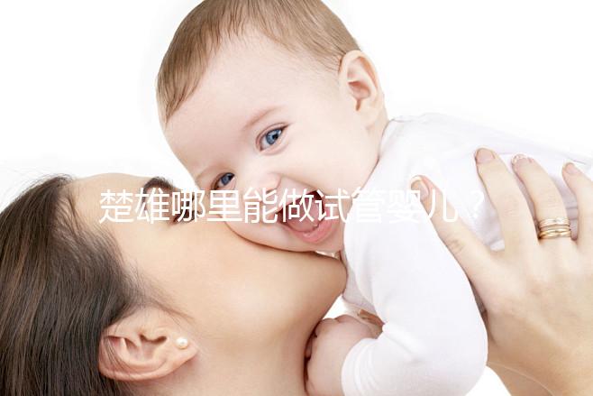 楚雄哪里能做試管嬰兒？成功率有多高？