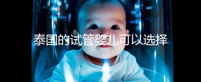 泰國的試管嬰兒可以選擇男性和女性嗎？相關(guān)政策解釋供您參考