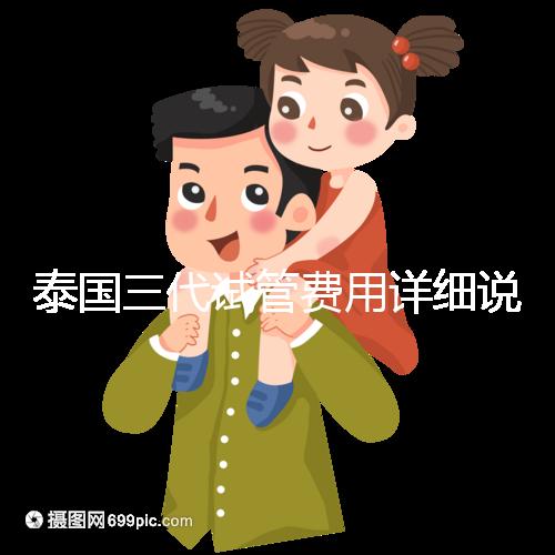 泰國三代試管費用詳細說明，費用對比分析，幫助您規(guī)劃每一步費用