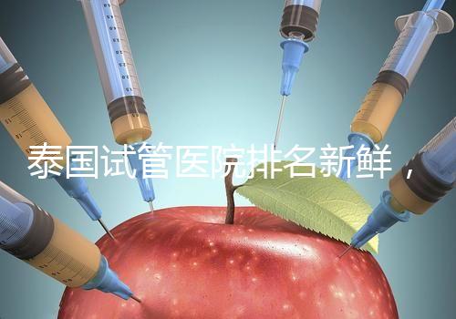 泰國試管醫(yī)院排名新鮮，五大熱門醫(yī)院，總有一家符合你的期望！