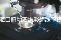 海口婦幼四維彩超線下預(yù)約難看這，網(wǎng)上掛號(hào)快捷費(fèi)用還透明