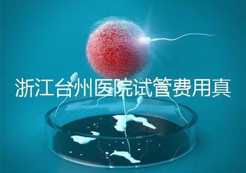 浙江臺(tái)州醫(yī)院試管費(fèi)用真不高，這些攻略教你提升助孕成功率