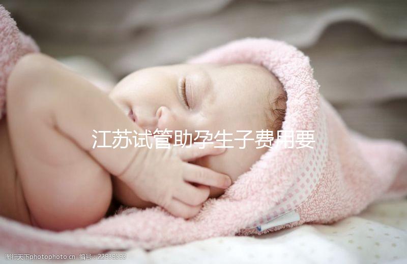 江蘇試管助孕生子費(fèi)用要多少？附醫(yī)院成功率費(fèi)用參考