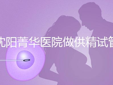 沈陽菁華醫院做供精試管多少錢？費用都花在了這6個地方