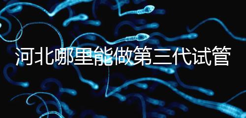 河北哪里能做第三代試管嬰兒？遵化有醫院能做試管嗎？