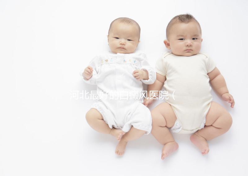 河北最好的白癜風醫(yī)院(河北省白癜風專科醫(yī)院)