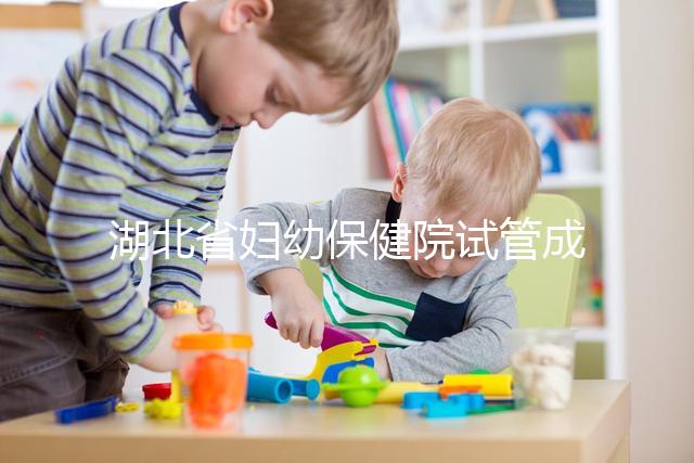 湖北省婦幼保健院試管成功率參考，附2024詳細費用清單