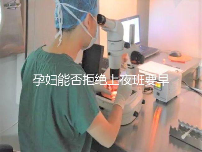 孕婦能否拒絕上夜班要早知，7個(gè)月以上勞動(dòng)法有明確規(guī)定