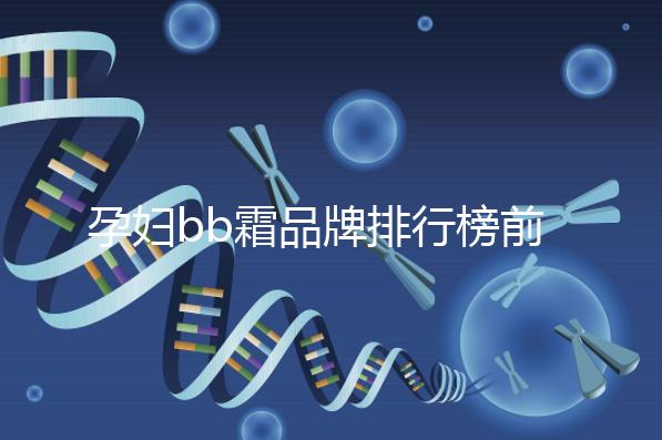 孕婦bb霜品牌排行榜前10強，國產(chǎn)占一大半日產(chǎn)占少數(shù)