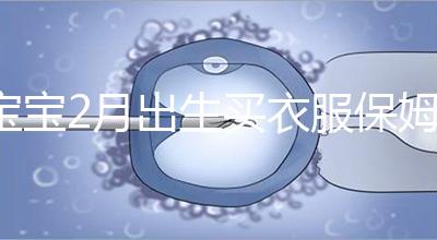 寶寶2月出生買衣服保姆級攻略來咯！這些細(xì)節(jié)都要注意