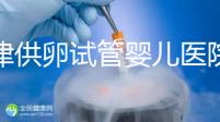 天津供卵試管嬰兒醫院排名榜出爐！河東這些機構排隊可做