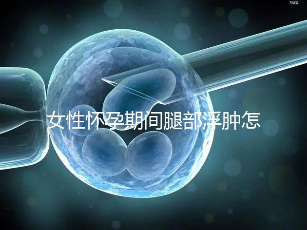 女性懷孕期間腿部浮腫怎么辦?