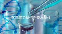 女性成功備孕需要注意什么？