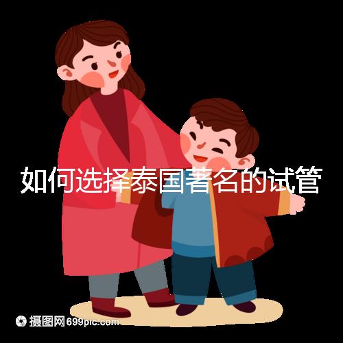 如何選擇泰國著名的試管中介？一篇全方位指南！
