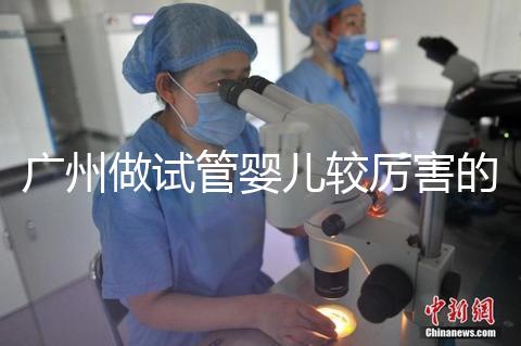 廣州做試管嬰兒較厲害的醫院是哪個？