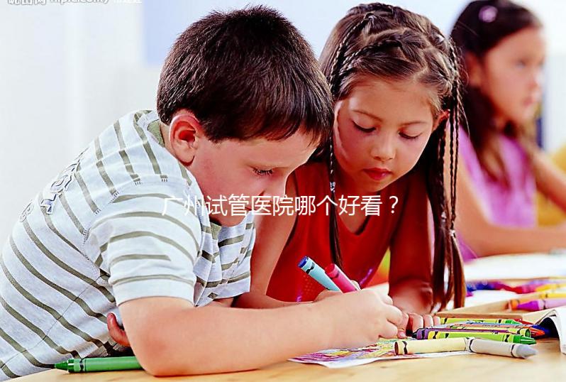 廣州試管醫院哪個好看？網友怎么說？海珠區這些機構名單上有名