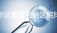 鄭州試管雙胞胎醫(yī)院排名曝光！想造二七區(qū)哪個(gè)好看？