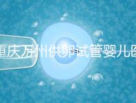 重慶萬州供卵試管嬰兒醫院排名公布，榜上5家實力大比拼