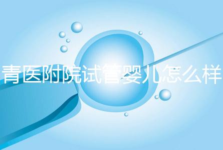 青醫附院試管嬰兒怎么樣，生殖科大夫用助孕成功率述說一切