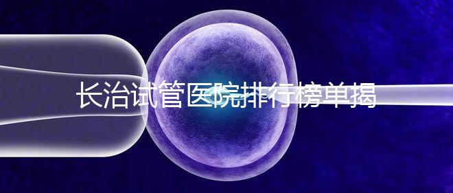 長治試管醫(yī)院排行榜單揭曉，來看哪家助孕成功率高且實(shí)力好