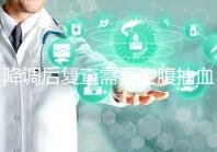 降調(diào)后復(fù)查需要空腹抽血要謹記，時間不夠結(jié)果或會不準確