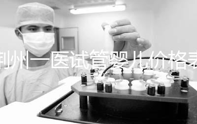 荊州一醫(yī)試管嬰兒價(jià)格表，請(qǐng)查看2024年最全助孕費(fèi)用明細(xì)