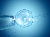 蘇州姑蘇、吳中區hpv疫苗接種地點公布，預約接種快人一步