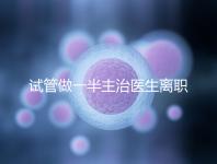 試管做一半主治醫生離職怎么辦速覽，換一個或是不錯選擇