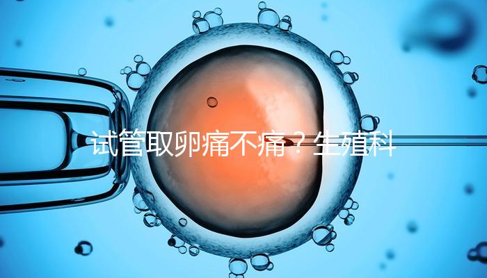試管取卵痛不痛？生殖科醫生告訴你答案！
