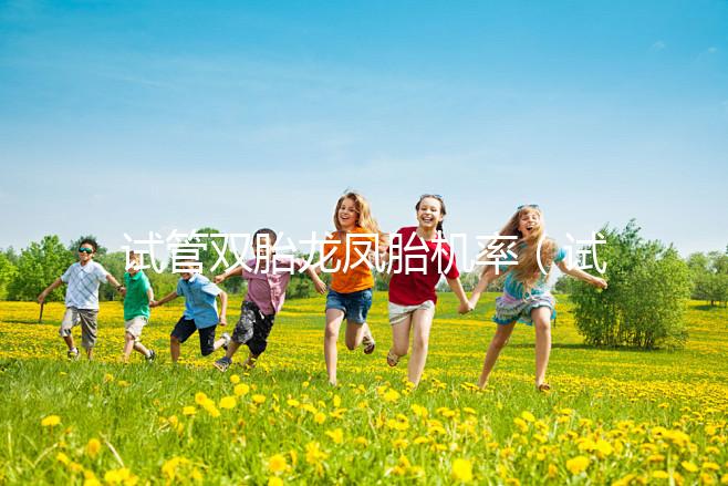 試管雙胎龍鳳胎機率(試管雙胞胎風險有多大)
