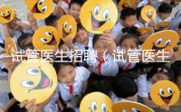 試管醫(yī)生招聘（試管醫(yī)生招聘信息）
