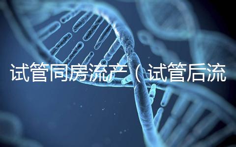 試管同房流產(chǎn)(試管后流產(chǎn)可能性大嗎)