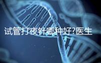 試管打夜針哪種好?醫生:臨床用藥有3種,達必佳最常見