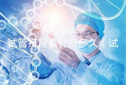 試管打尿素針打多久(試管打尿素針打多久有效果)