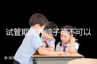 試管期間養鴿子可不可以大揭秘，影響抵抗力千萬注意