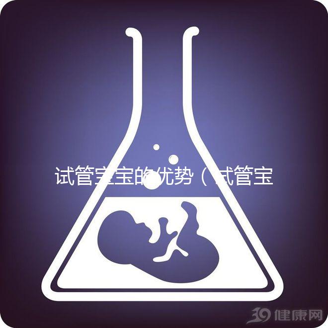 試管寶寶的優(yōu)勢(shì)(試管寶寶的優(yōu)勢(shì)和劣勢(shì))