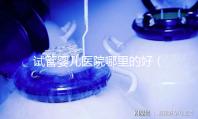 試管嬰兒醫院哪里的好（試管嬰兒醫院哪里的好一點）