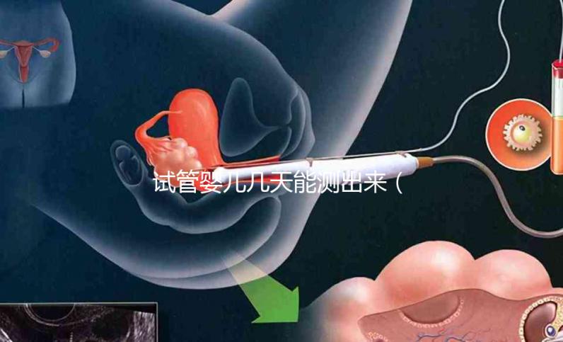 試管嬰兒幾天能測(cè)出來(lái)(試管嬰兒幾天能測(cè)出來(lái)懷孕)