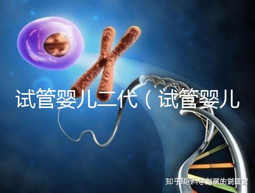 試管嬰兒二代(試管嬰兒二代和三代的區別是什么)
