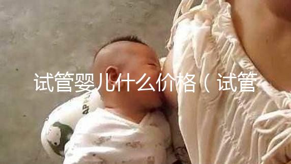 試管嬰兒什么價(jià)格(試管嬰兒什么價(jià)錢)
