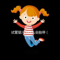 試管嬰兒為什么會胎停（試管嬰兒為什么會胎停一般發(fā)生在多少周）