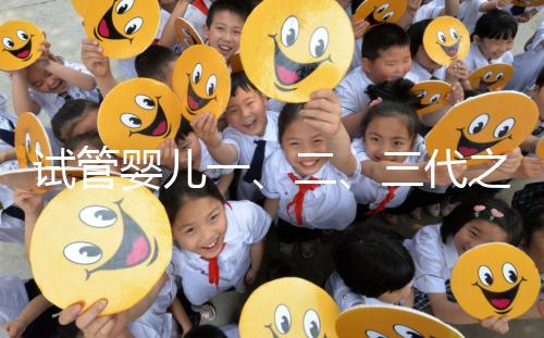 試管嬰兒一、二、三代之間有什么區(qū)別