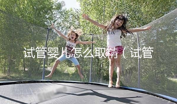 試管嬰兒怎么取精（試管嬰兒怎么取精？）