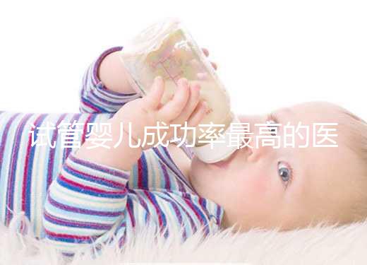 試管嬰兒成功率最高的醫院排名(全國試管嬰兒成功率最高的醫院排名)