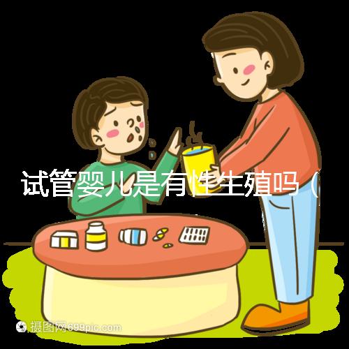 試管嬰兒是有性生殖嗎(克隆和試管嬰兒是有性生殖嗎)