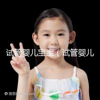 試管嬰兒寶寶（試管嬰兒寶寶壽命長(zhǎng)嗎）