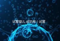 試管嬰兒 成功率（試管嬰兒成功率是多少）